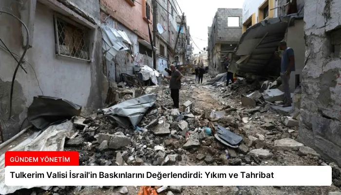 Tulkerim Valisi İsrail’in Baskınlarını Değerlendirdi: Yıkım ve Tahribat