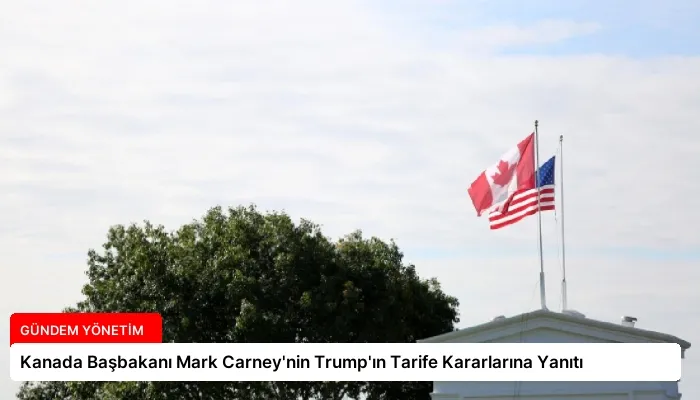 Kanada Başbakanı Mark Carney’nin Trump’ın Tarife Kararlarına Yanıtı