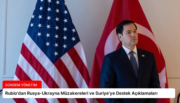 Rubio’dan Rusya-Ukrayna Müzakereleri ve Suriye’ye Destek Açıklamaları