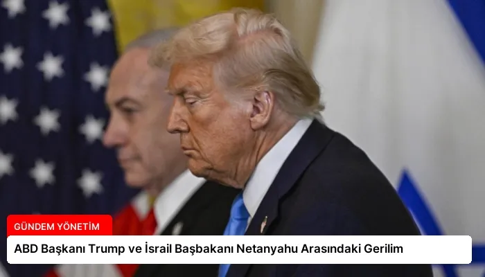 ABD Başkanı Trump ve İsrail Başbakanı Netanyahu Arasındaki Gerilim