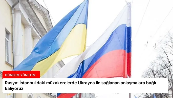 Rusya: İstanbul’daki müzakerelerde Ukrayna ile sağlanan anlaşmalara bağlı kalıyoruz