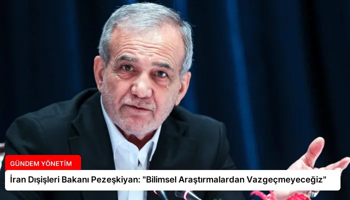 İran Dışişleri Bakanı Pezeşkiyan: “Bilimsel Araştırmalardan Vazgeçmeyeceğiz”