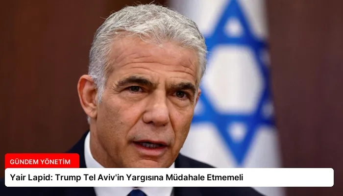 Yair Lapid: Trump Tel Aviv’in Yargısına Müdahale Etmemeli
