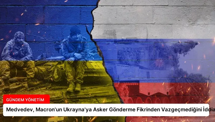 Medvedev, Macron’un Ukrayna’ya Asker Gönderme Fikrinden Vazgeçmediğini İddia Ediyor