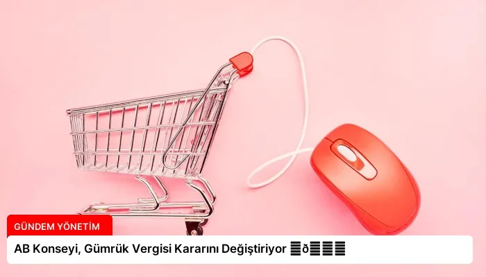 AB Konseyi, Gümrük Vergisi Kararını Değiştiriyor ⏬👇