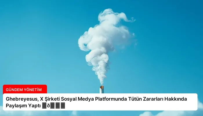 Ghebreyesus, X Şirketi Sosyal Medya Platformunda Tütün Zararları Hakkında Paylaşım Yaptı ⏬👇
