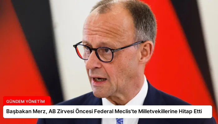 Başbakan Merz, AB Zirvesi Öncesi Federal Meclis’te Milletvekillerine Hitap Etti