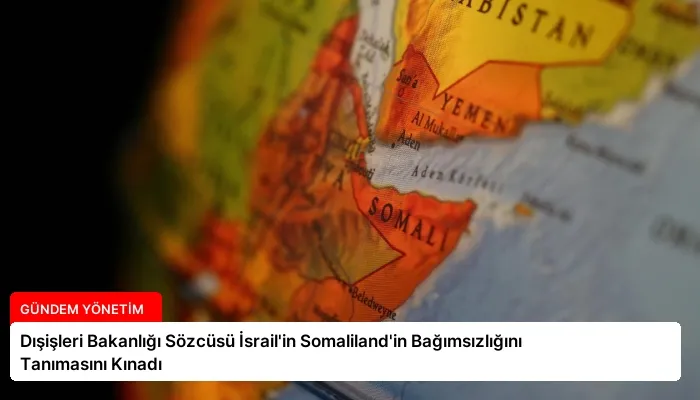 Dışişleri Bakanlığı Sözcüsü İsrail’in Somaliland’in Bağımsızlığını Tanımasını Kınadı