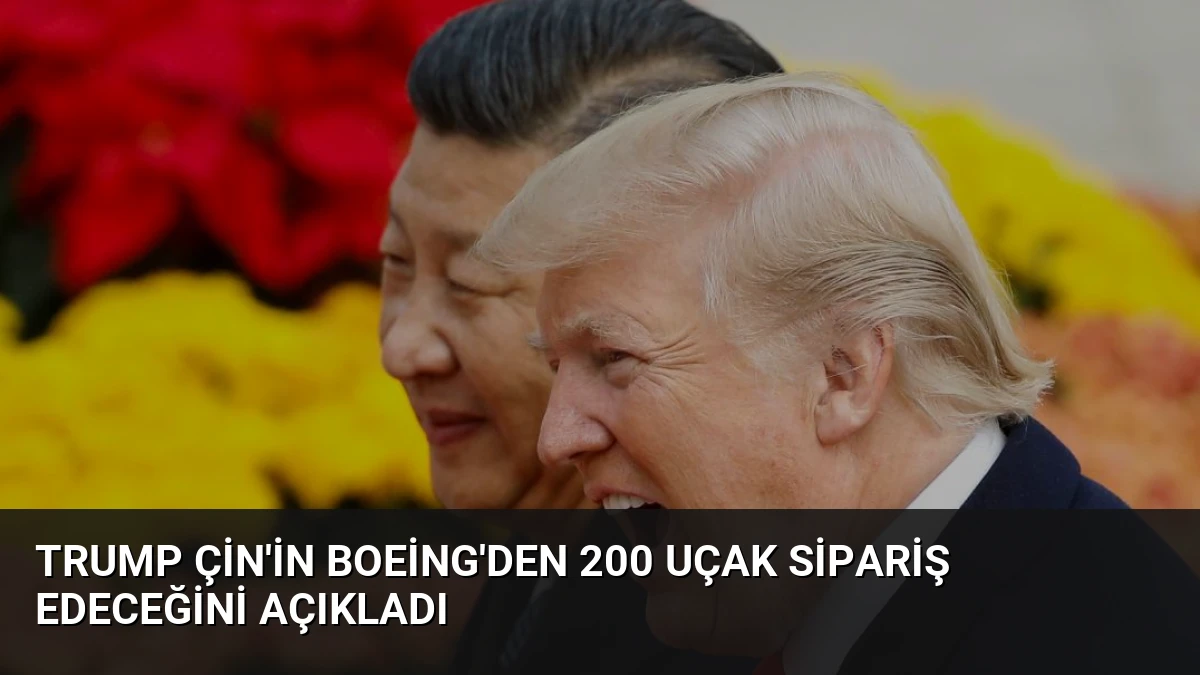 Trump Çin’in Boeing’den 200 Uçak Sipariş Edeceğini Açıkladı
