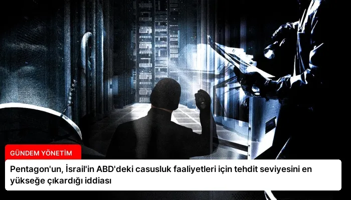 Pentagon’un, İsrail’in ABD’deki casusluk faaliyetleri için tehdit seviyesini en yükseğe çıkardığı iddiası