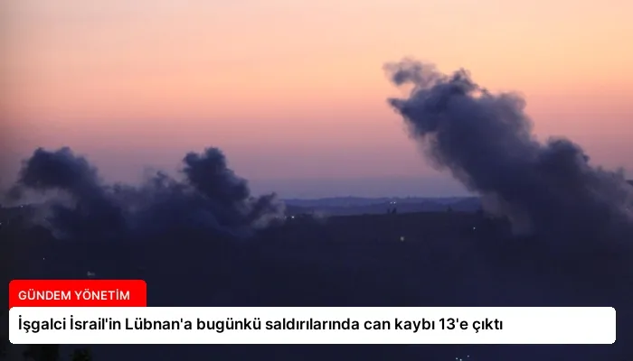 İşgalci İsrail’in Lübnan’a bugünkü saldırılarında can kaybı 13’e çıktı