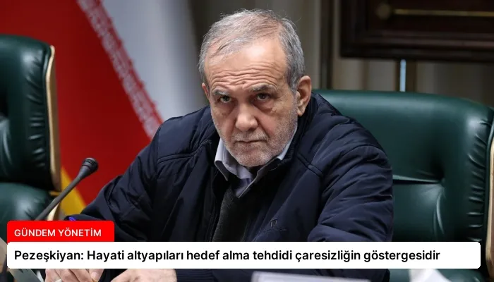 Pezeşkiyan: Hayati altyapıları hedef alma tehdidi çaresizliğin göstergesidir