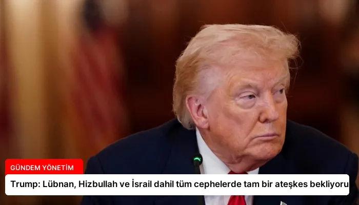 Trump: Lübnan, Hizbullah ve İsrail dahil tüm cephelerde tam bir ateşkes bekliyoruz