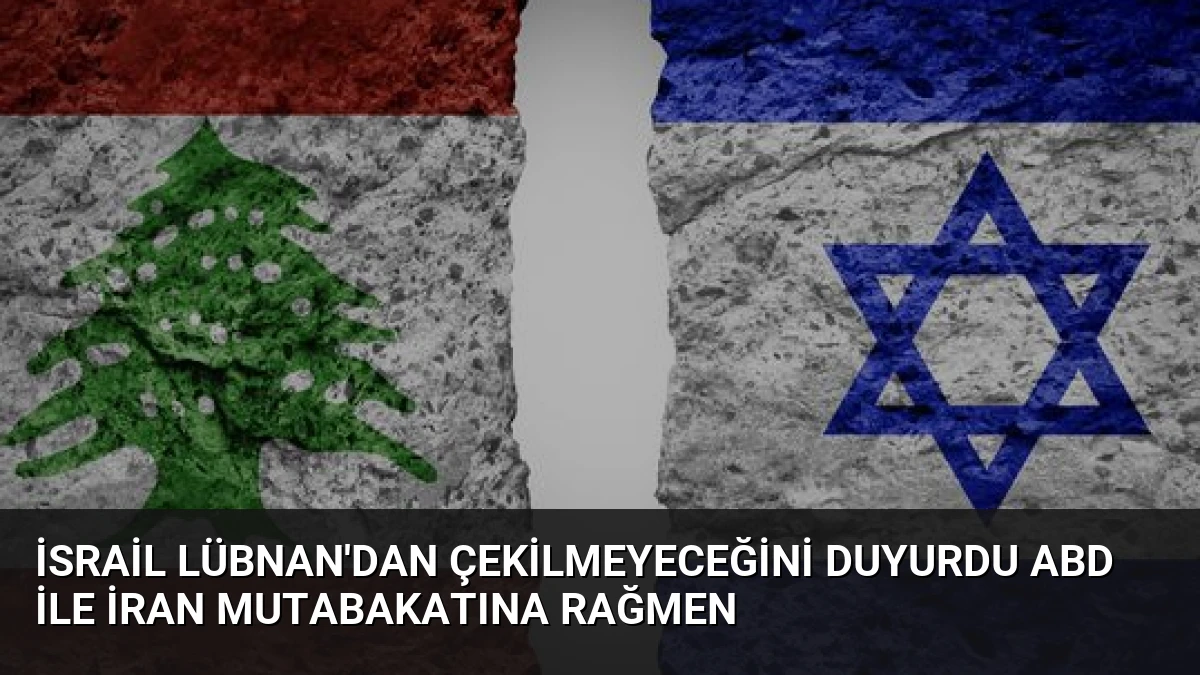 İsrail Lübnan’dan Çekilmeyeceğini Duyurdu ABD ile İran Mutabakatına Rağmen