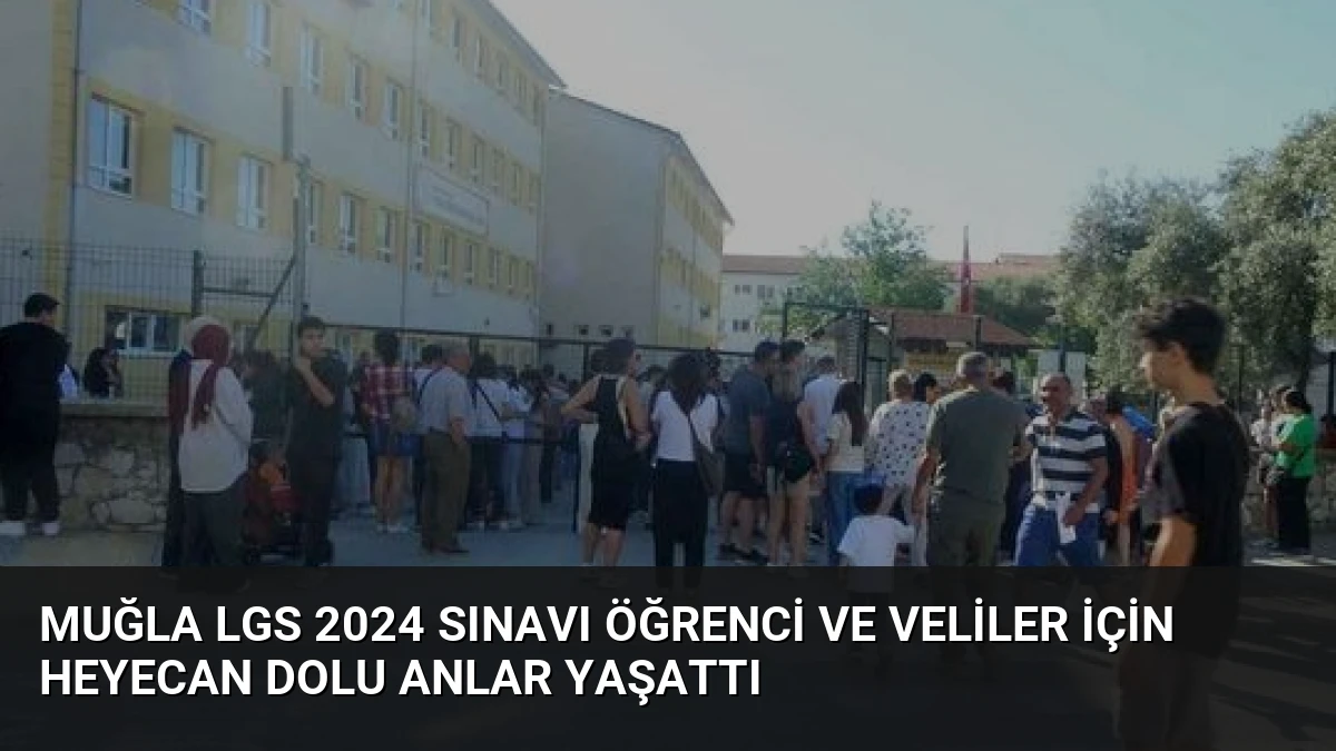 Muğla LGS 2024 Sınavı Öğrenci ve Veliler İçin Heyecan Dolu Anlar Yaşattı