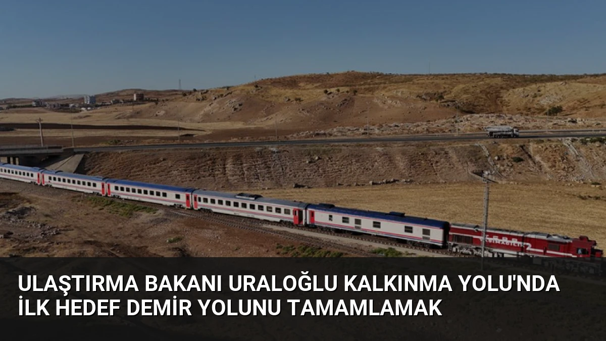 Ulaştırma Bakanı Uraloğlu Kalkınma Yolu’nda İlk Hedef Demir Yolunu Tamamlamak