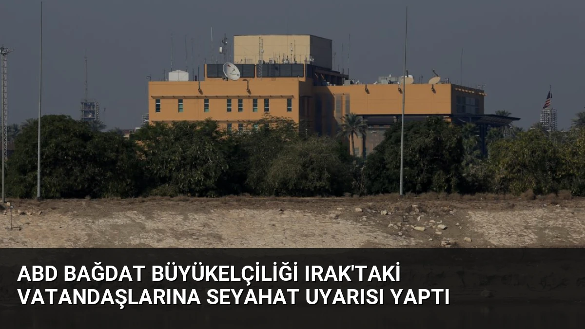 ABD Bağdat Büyükelçiliği Irak’taki Vatandaşlarına Seyahat Uyarısı Yaptı