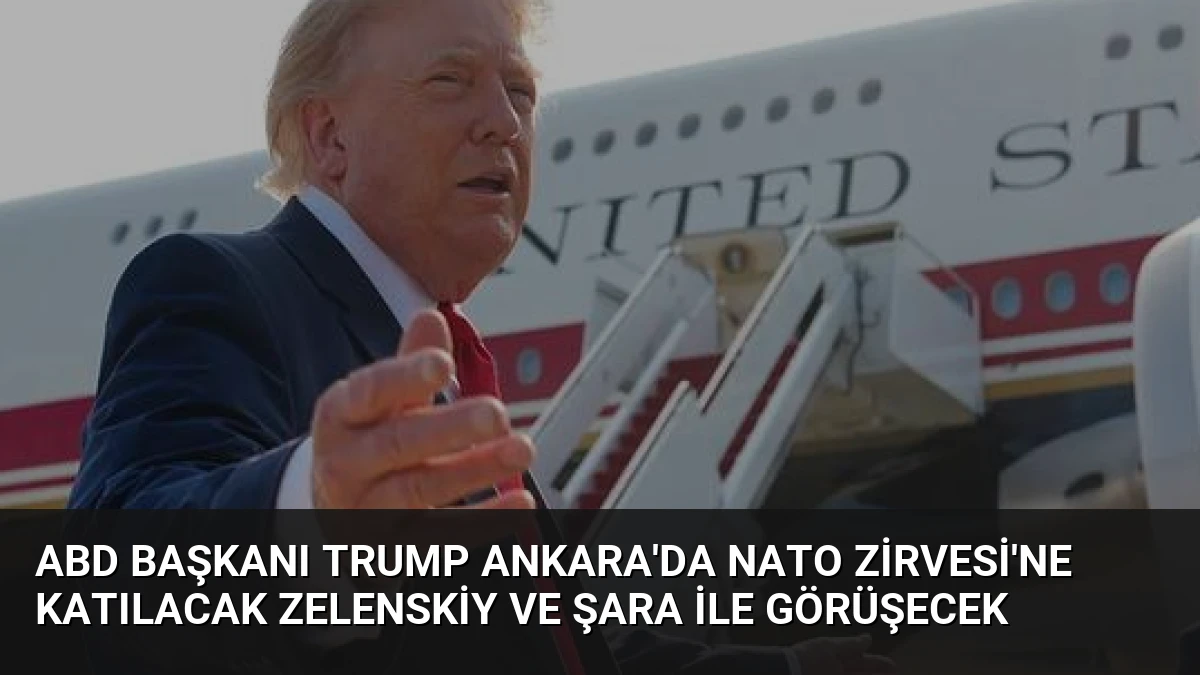 ABD Başkanı Trump Ankara’da NATO Zirvesi’ne Katılacak Zelenskiy ve Şara ile Görüşecek