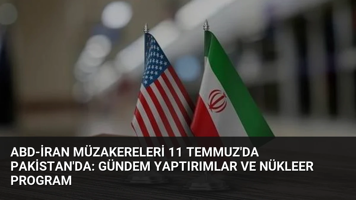 ABD-İran Müzakereleri 11 Temmuz’da Pakistan’da: Gündem Yaptırımlar ve Nükleer Program