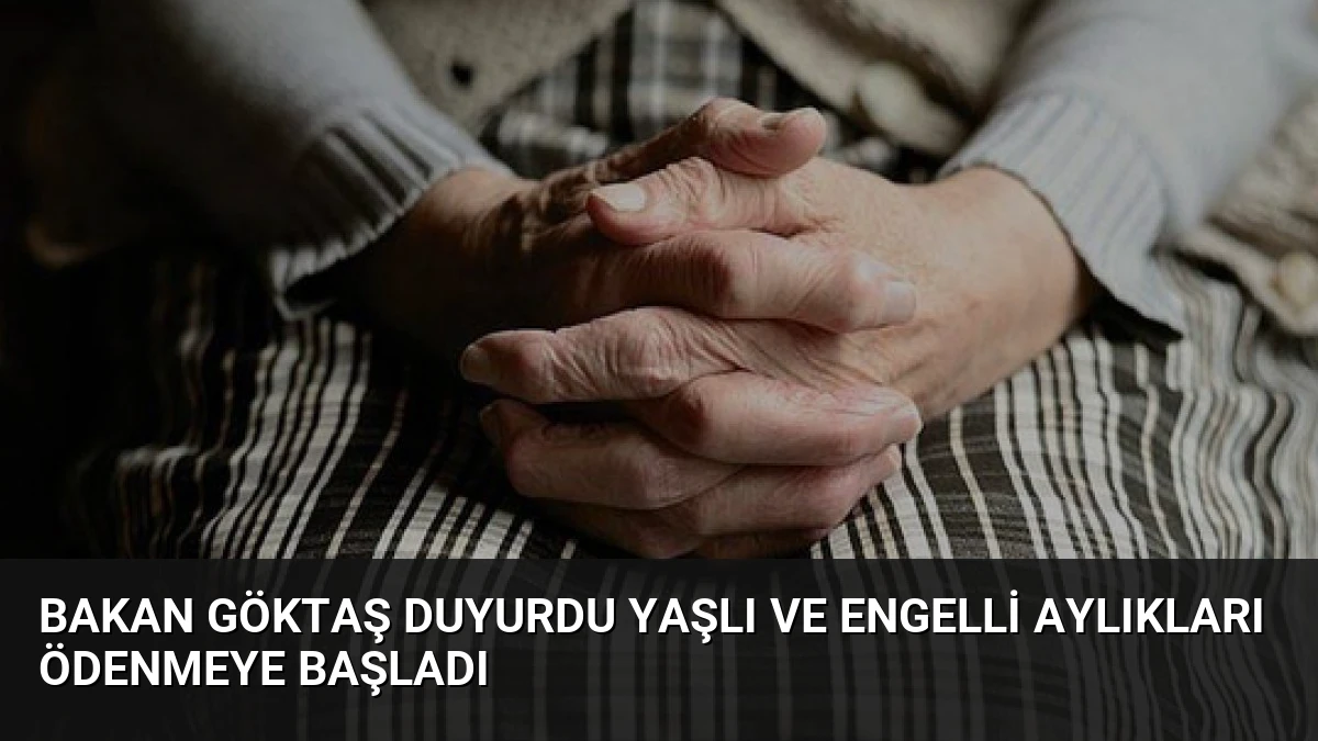 Bakan Göktaş Duyurdu Yaşlı ve Engelli Aylıkları Ödenmeye Başladı