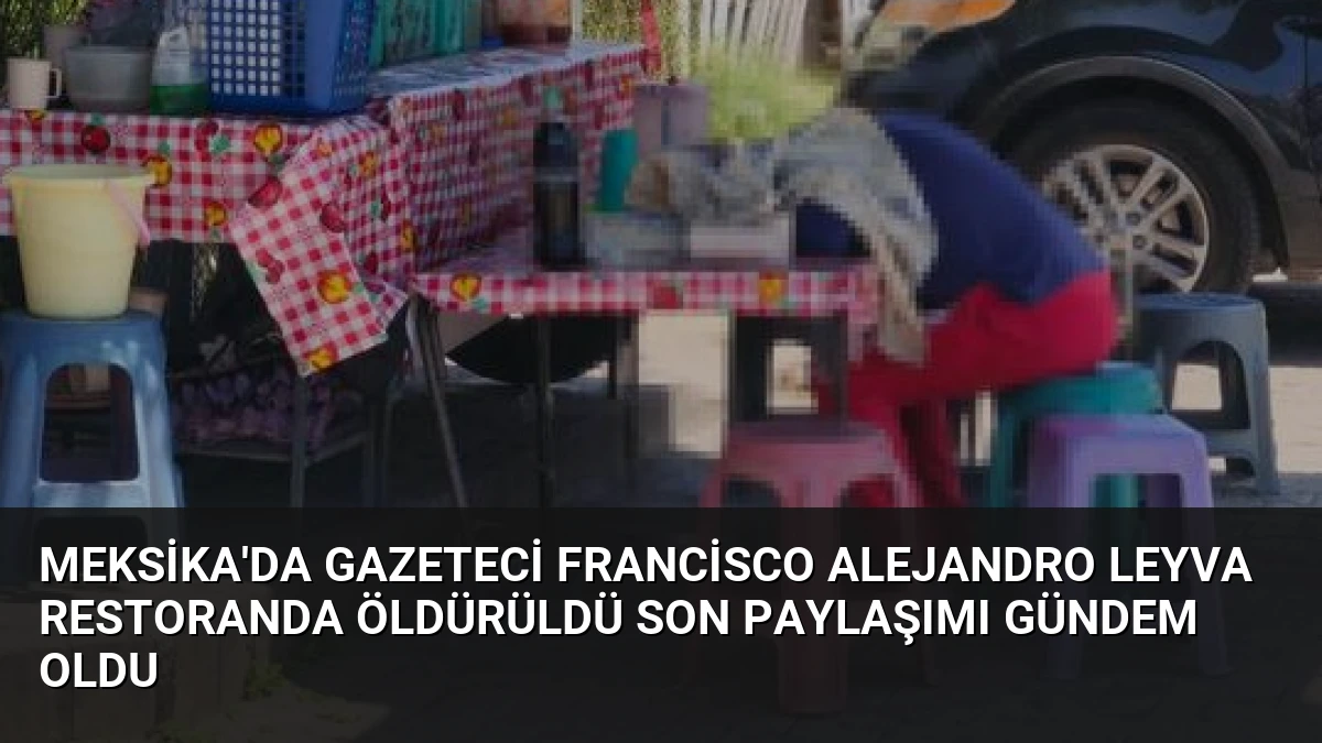 Meksika’da Gazeteci Francisco Alejandro Leyva Restoranda Öldürüldü Son Paylaşımı Gündem Oldu