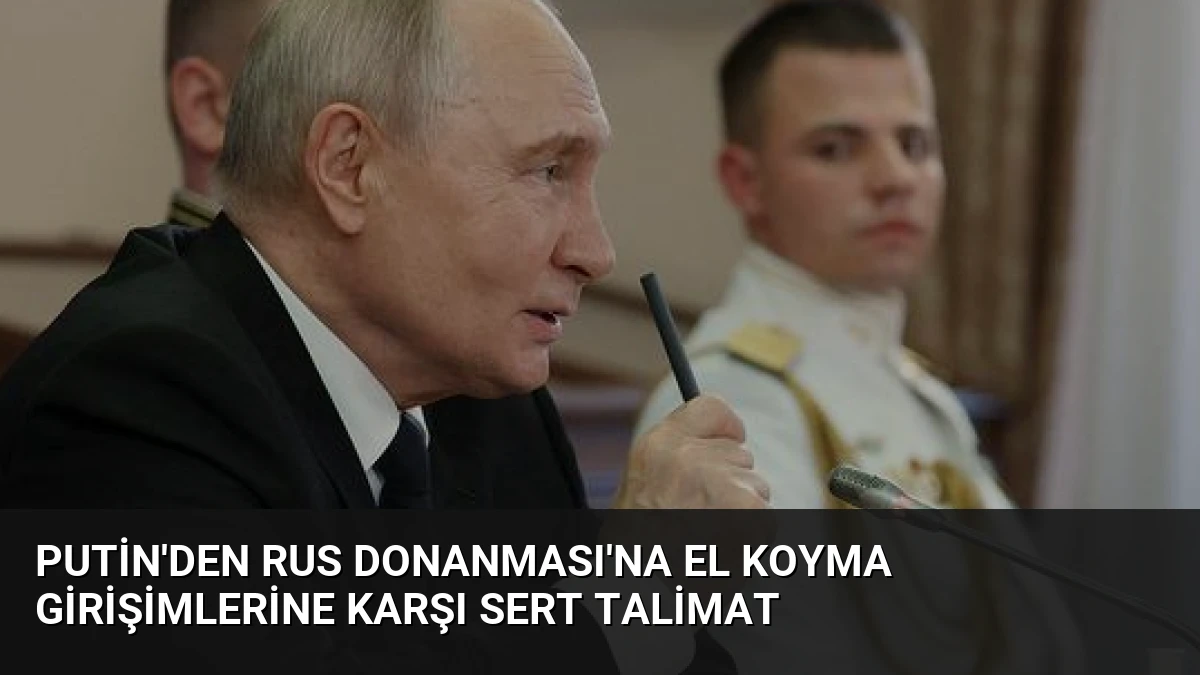 Putin’den Rus Donanması’na El Koyma Girişimlerine Karşı Sert Talimat