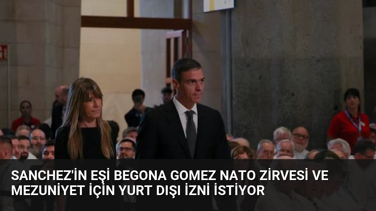 Sanchez’in Eşi Begona Gomez NATO Zirvesi ve Mezuniyet İçin Yurt Dışı İzni İstiyor
