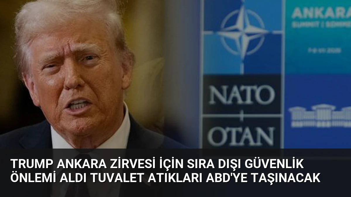 Trump Ankara Zirvesi İçin Sıra Dışı Güvenlik Önlemi Aldı Tuvalet Atıkları ABD’ye Taşınacak