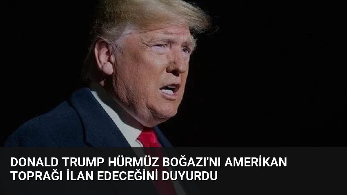 Donald Trump Hürmüz Boğazı’nı Amerikan Toprağı İlan Edeceğini Duyurdu