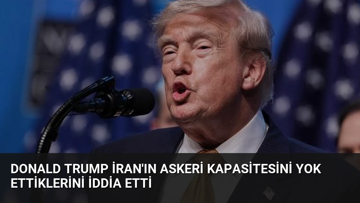 Donald Trump İran’ın Askeri Kapasitesini Yok Ettiklerini İddia Etti
