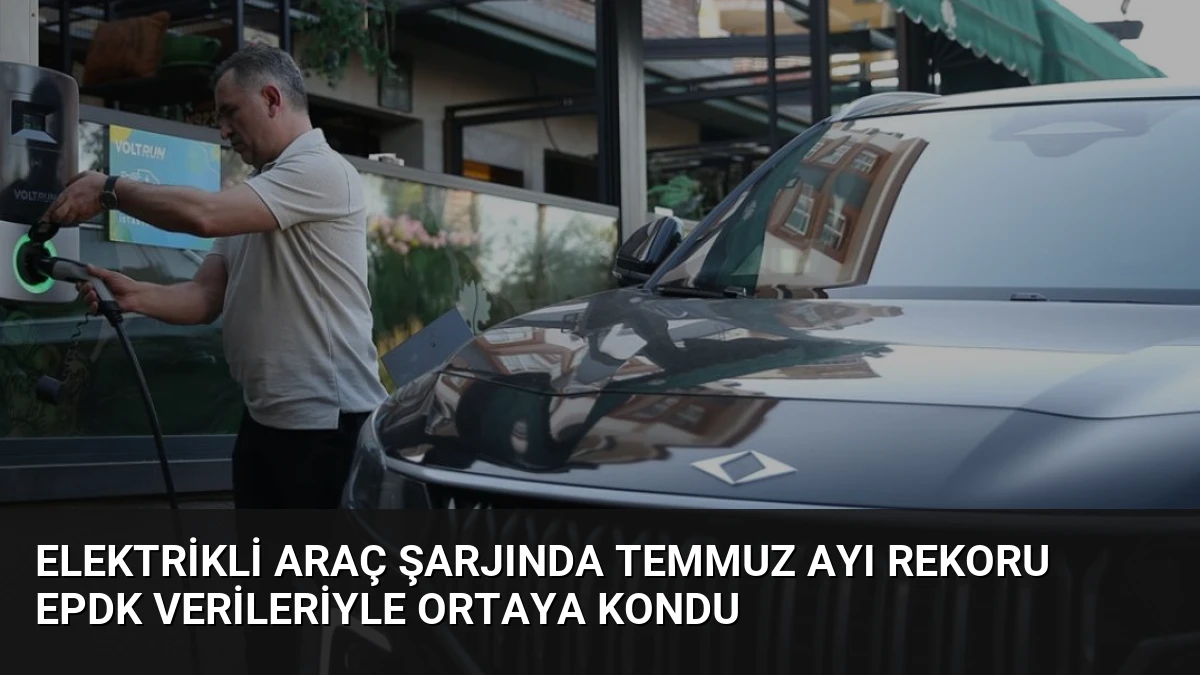 Elektrikli Araç Şarjında Temmuz Ayı Rekoru EPDK Verileriyle Ortaya Kondu