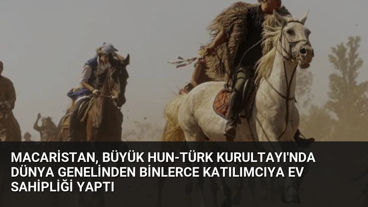 Macaristan, Büyük Hun-Türk Kurultayı’nda Dünya Genelinden Binlerce Katılımcıya Ev Sahipliği Yaptı