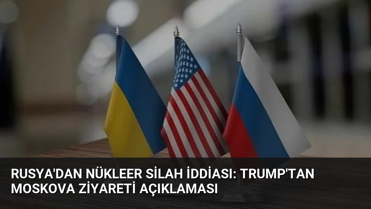 Rusya’dan Nükleer Silah İddiası: Trump’tan Moskova Ziyareti Açıklaması