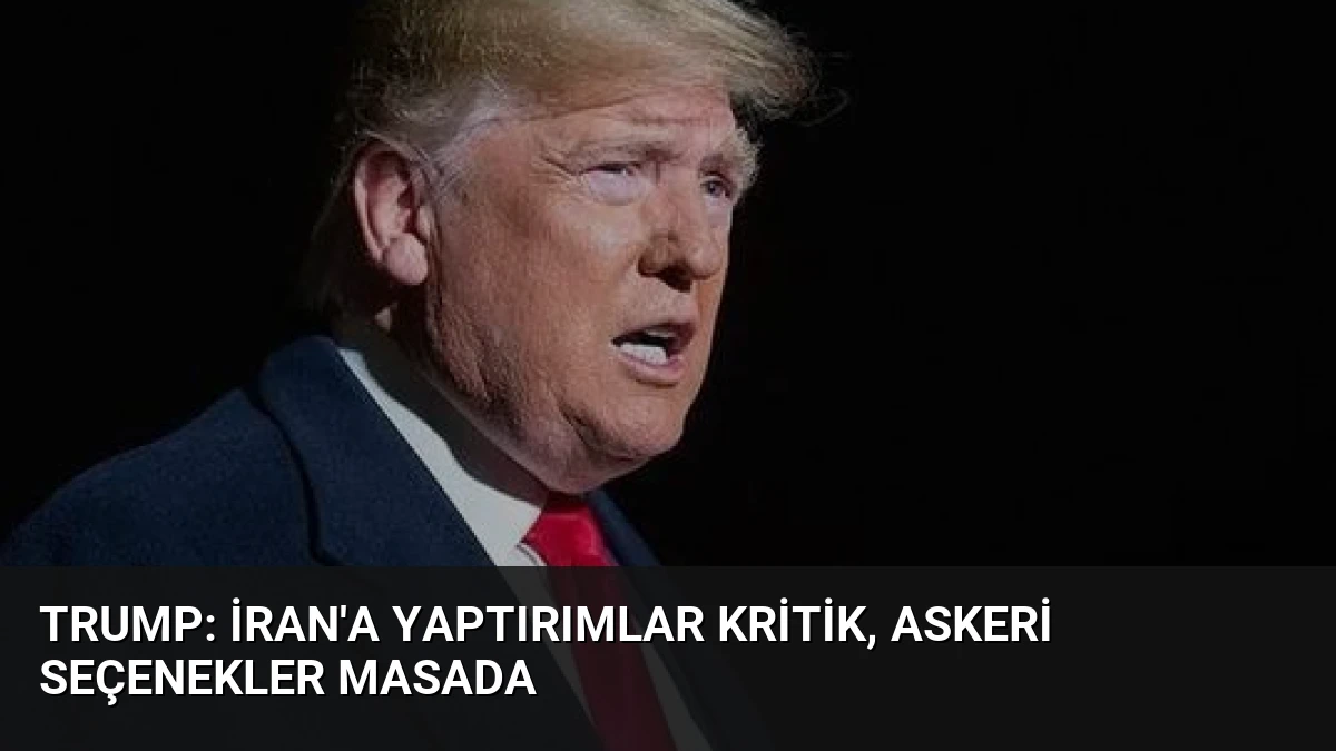 Trump: İran’a Yaptırımlar Kritik, Askeri Seçenekler Masada