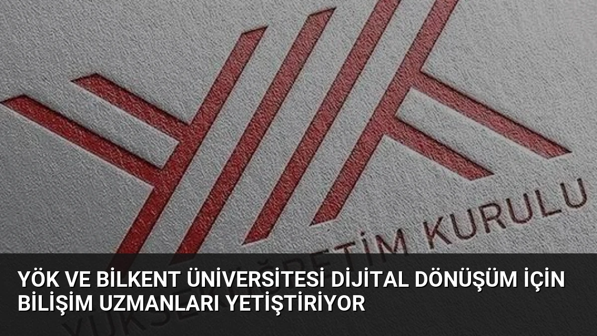 YÖK ve Bilkent Üniversitesi Dijital Dönüşüm İçin Bilişim Uzmanları Yetiştiriyor