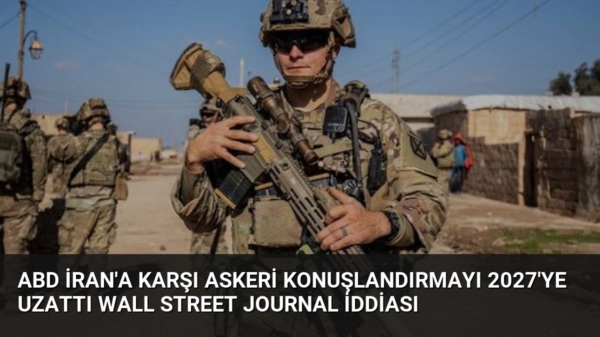 ABD İran’a karşı askeri konuşlandırmayı 2027’ye uzattı Wall Street Journal iddiası