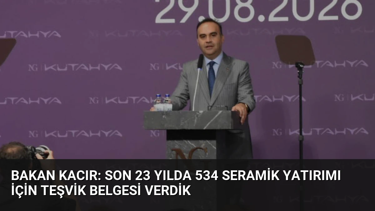 Bakan Kacır: Son 23 Yılda 534 Seramik Yatırımı İçin Teşvik Belgesi Verdik