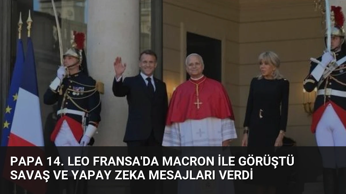 Papa 14. Leo Fransa’da Macron ile Görüştü Savaş ve Yapay Zeka Mesajları Verdi