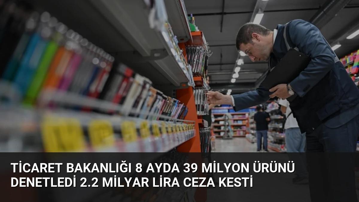 Ticaret Bakanlığı 8 Ayda 39 Milyon Ürünü Denetledi 2.2 Milyar Lira Ceza Kesti