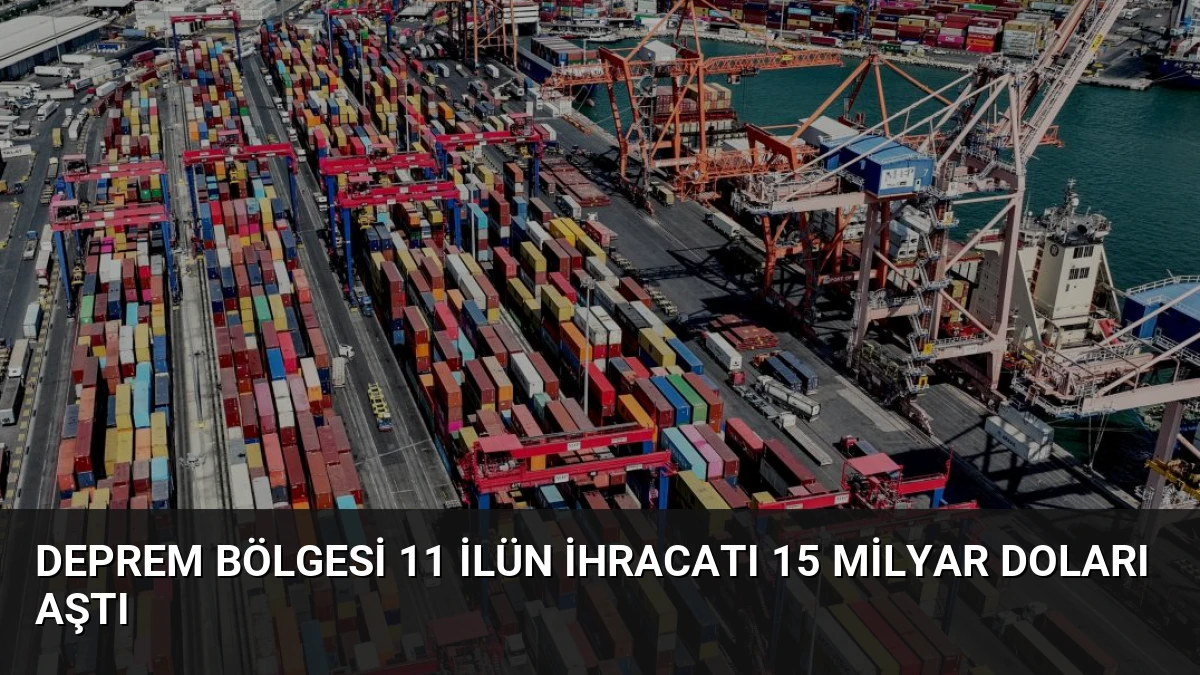 Deprem Bölgesi 11 İlün İhracatı 15 Milyar Doları Aştı
