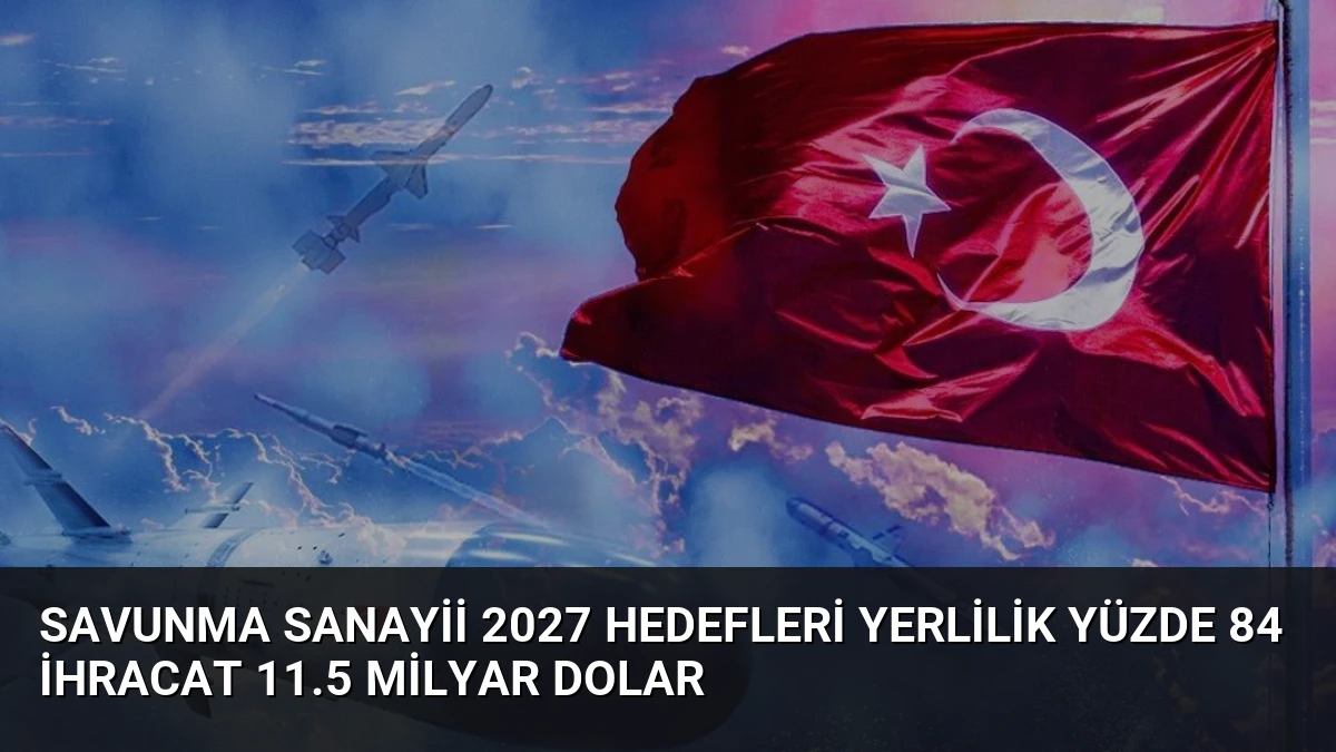 Savunma Sanayii 2027 Hedefleri Yerlilik Yüzde 84 İhracat 11.5 Milyar Dolar