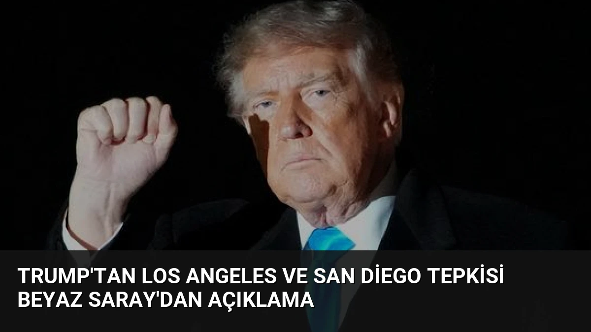 Trump’tan Los Angeles ve San Diego Tepkisi Beyaz Saray’dan Açıklama