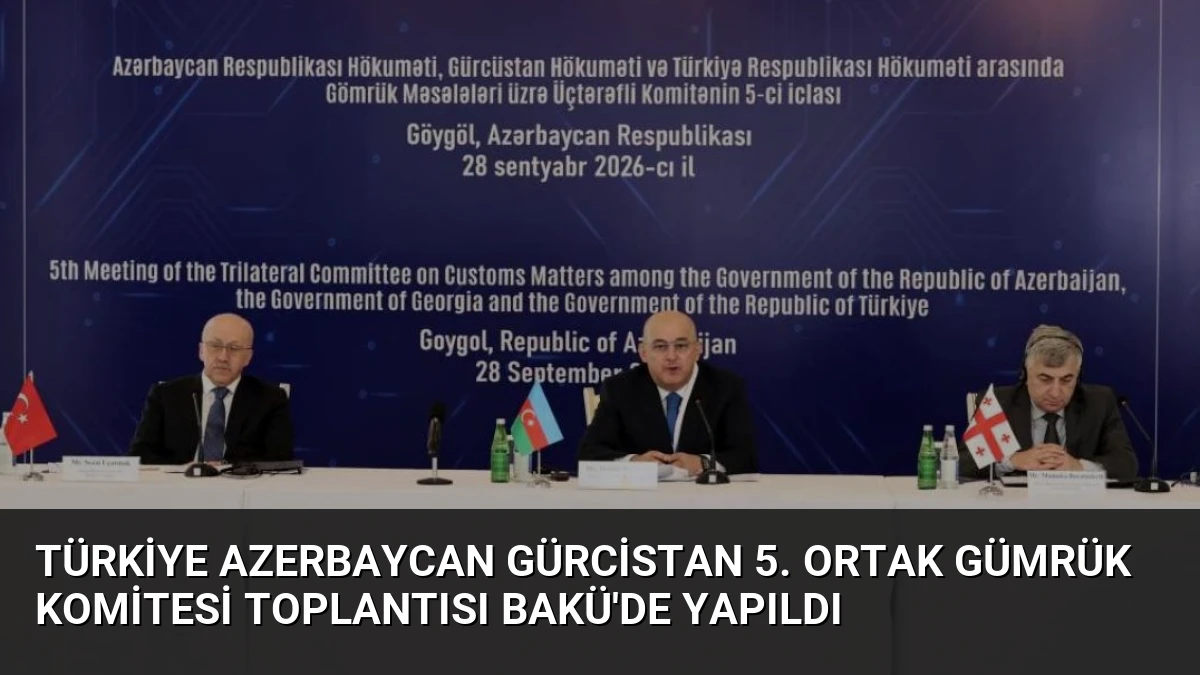 Türkiye Azerbaycan Gürcistan 5. Ortak Gümrük Komitesi Toplantısı Bakü’de Yapıldı