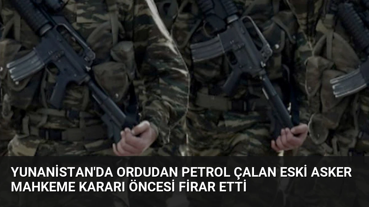 Yunanistan’da Ordudan Petrol Çalan Eski Asker Mahkeme Kararı Öncesi Firar Etti